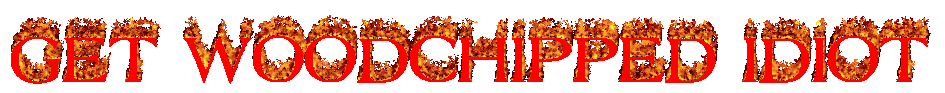 Get Woodchipped Idiot
